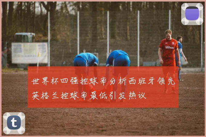 世界杯四强控球率分析西班牙领先英格兰控球率最低引发热议