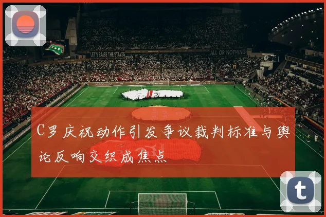 C罗庆祝动作引发争议裁判标准与舆论反响交织成焦点