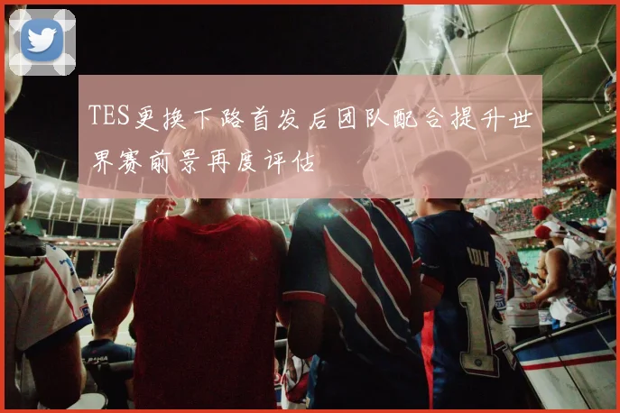 TES更换下路首发后团队配合提升世界赛前景再度评估